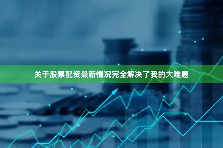 关于股票配资最新情况完全解决了我的大难题