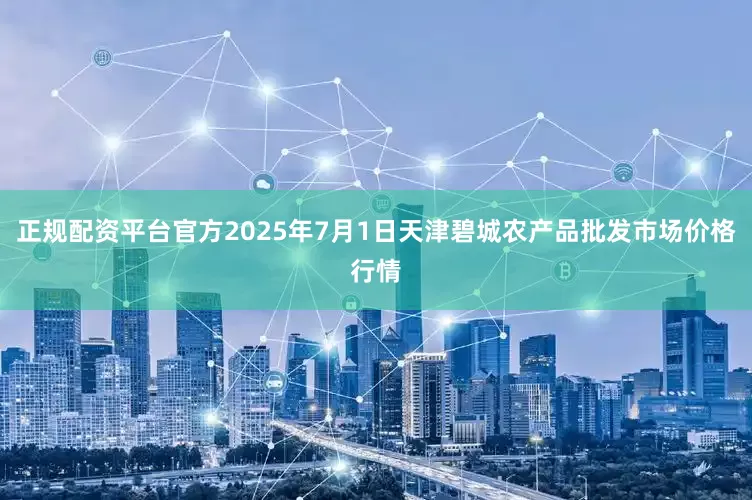 正规配资平台官方2025年7月1日天津碧城农产品批发市场价格行情