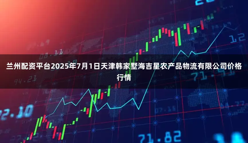 兰州配资平台2025年7月1日天津韩家墅海吉星农产品物流有限公司价格行情