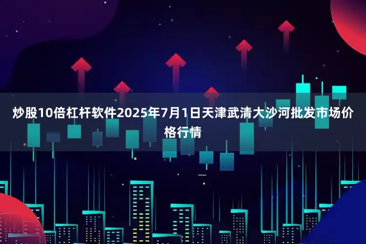 炒股10倍杠杆软件2025年7月1日天津武清大沙河批发市场价格行情