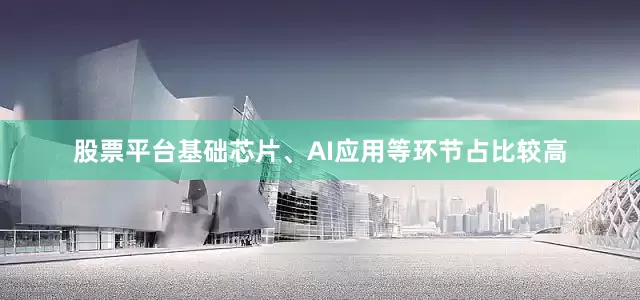 股票平台基础芯片、AI应用等环节占比较高