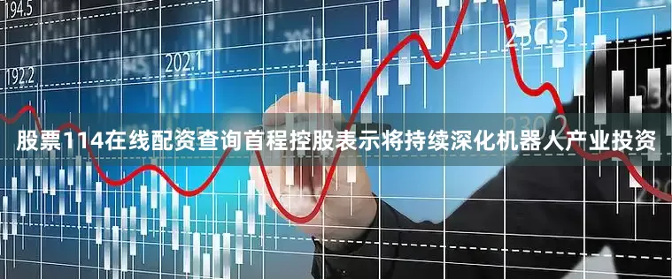 股票114在线配资查询　　首程控股表示将持续深化机器人产业投资