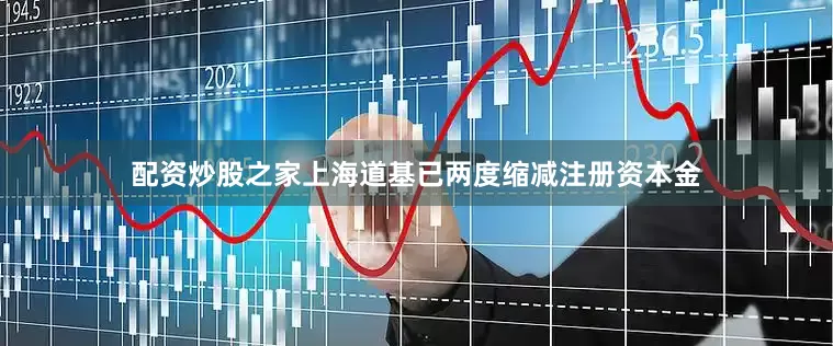 配资炒股之家上海道基已两度缩减注册资本金