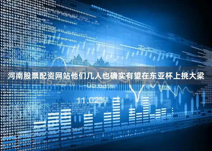 河南股票配资网站他们几人也确实有望在东亚杯上挑大梁