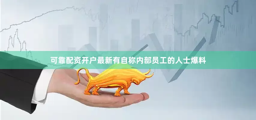可靠配资开户最新有自称内部员工的人士爆料