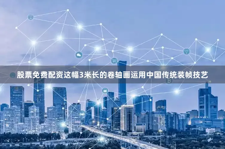 股票免费配资这幅3米长的卷轴画运用中国传统装帧技艺
