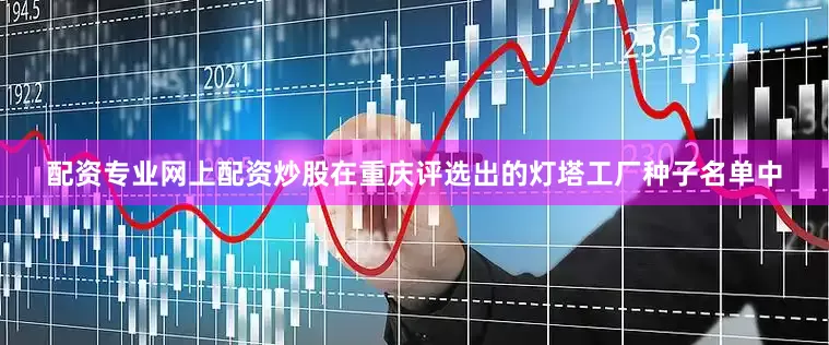 配资专业网上配资炒股在重庆评选出的灯塔工厂种子名单中