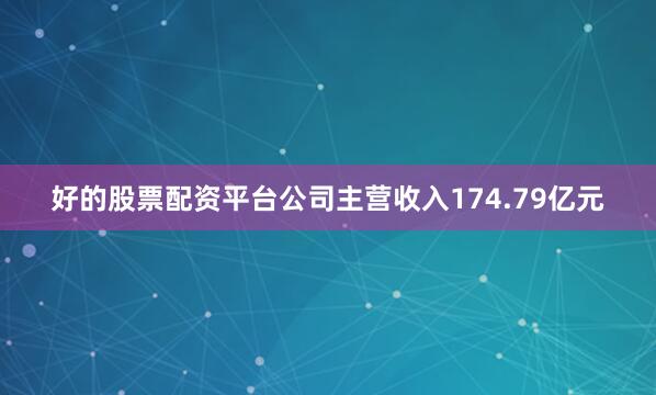 好的股票配资平台公司主营收入174.79亿元