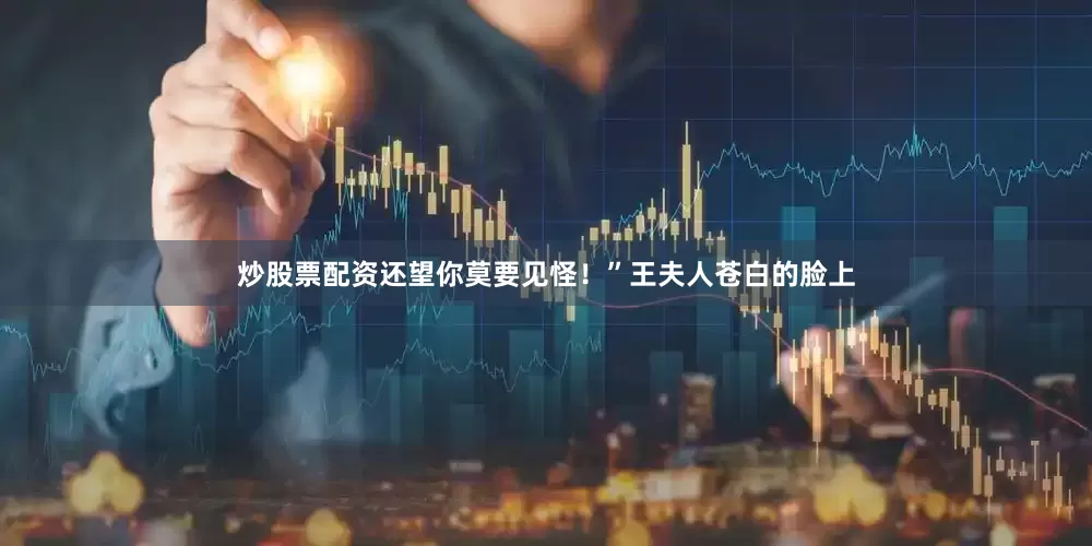 炒股票配资还望你莫要见怪！”王夫人苍白的脸上