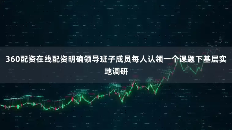 360配资在线配资明确领导班子成员每人认领一个课题下基层实地调研