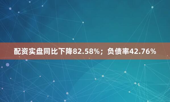配资实盘同比下降82.58%；负债率42.76%