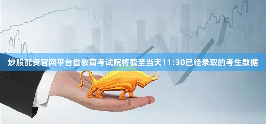 炒股配资官网平台省教育考试院将截至当天11:30已经录取的考生数据