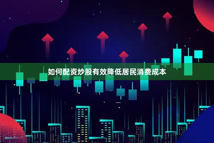 如何配资炒股有效降低居民消费成本