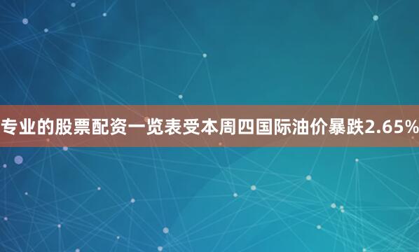 专业的股票配资一览表受本周四国际油价暴跌2.65%