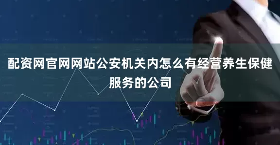 配资网官网网站公安机关内怎么有经营养生保健服务的公司