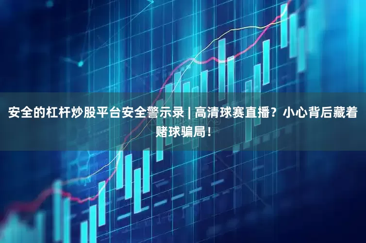 安全的杠杆炒股平台安全警示录 | 高清球赛直播？小心背后藏着赌球骗局！