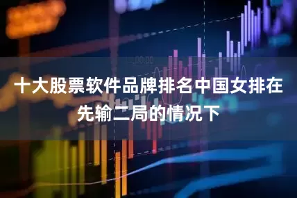 十大股票软件品牌排名中国女排在先输二局的情况下