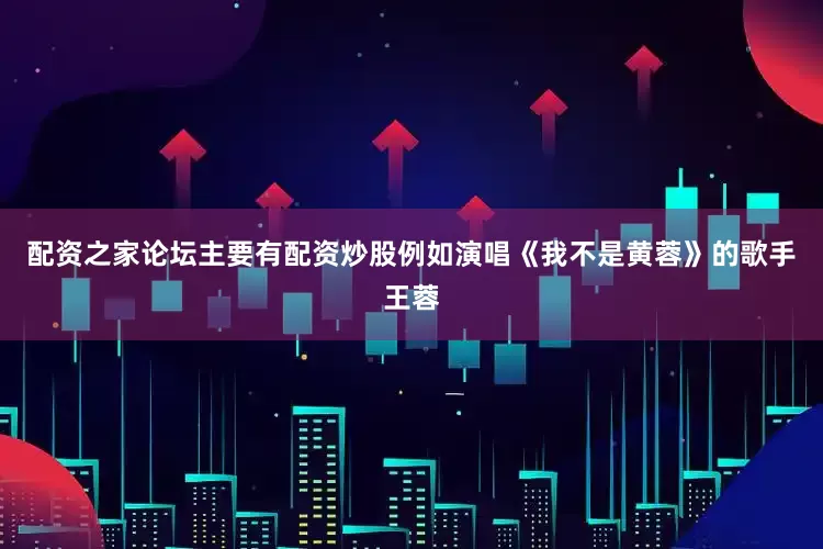 配资之家论坛主要有配资炒股例如演唱《我不是黄蓉》的歌手王蓉