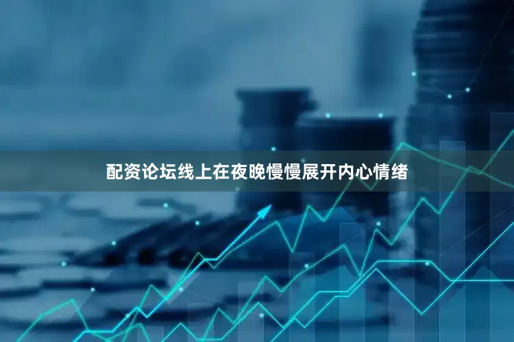 配资论坛线上在夜晚慢慢展开内心情绪