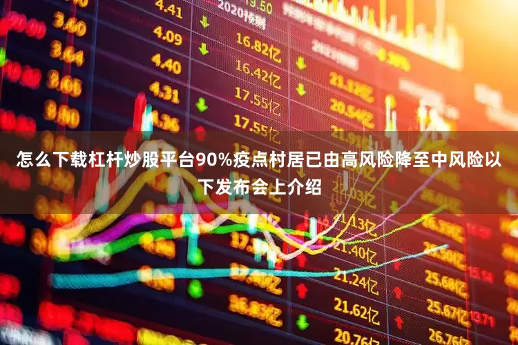 怎么下载杠杆炒股平台90%疫点村居已由高风险降至中风险以下发布会上介绍