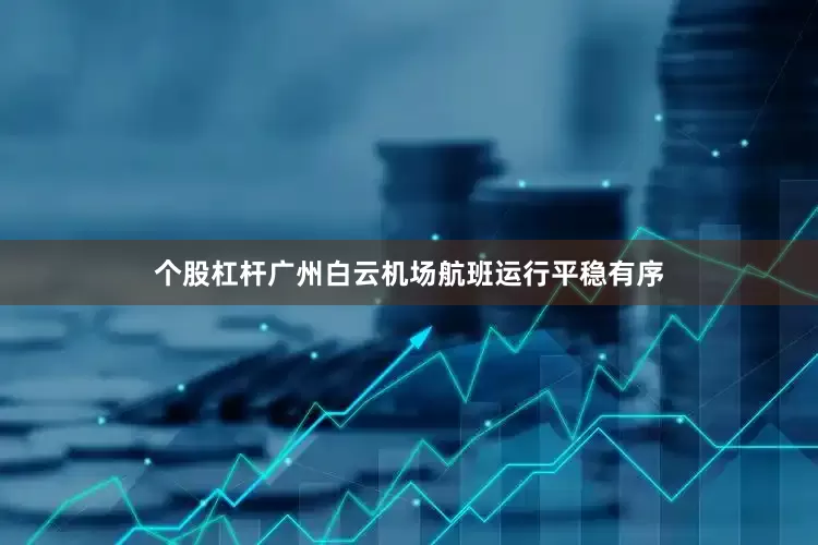 个股杠杆广州白云机场航班运行平稳有序