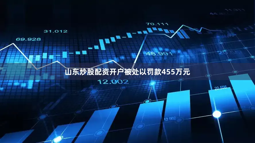 山东炒股配资开户被处以罚款455万元