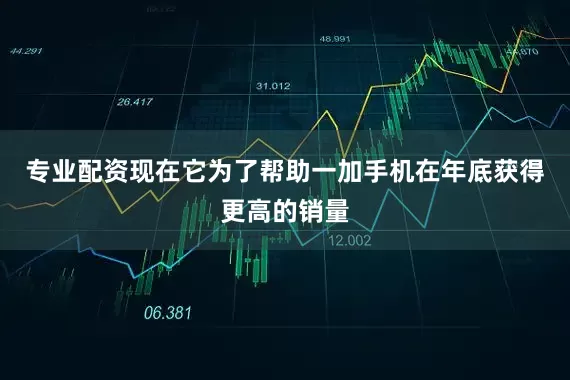 专业配资现在它为了帮助一加手机在年底获得更高的销量
