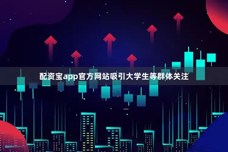 配资宝app官方网站吸引大学生等群体关注