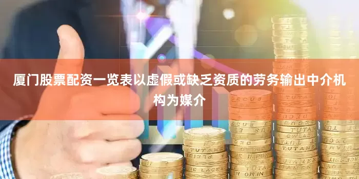 厦门股票配资一览表以虚假或缺乏资质的劳务输出中介机构为媒介