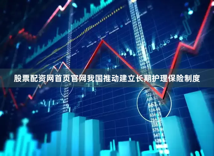 股票配资网首页官网我国推动建立长期护理保险制度