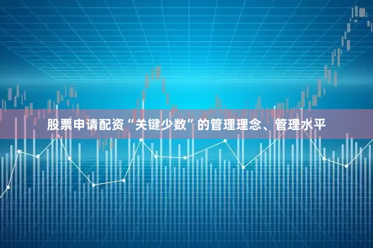 股票申请配资“关键少数”的管理理念、管理水平