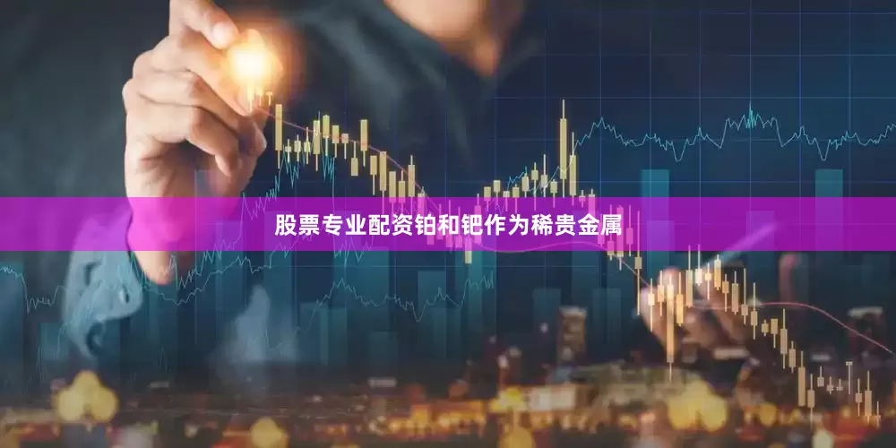 股票专业配资　　铂和钯作为稀贵金属