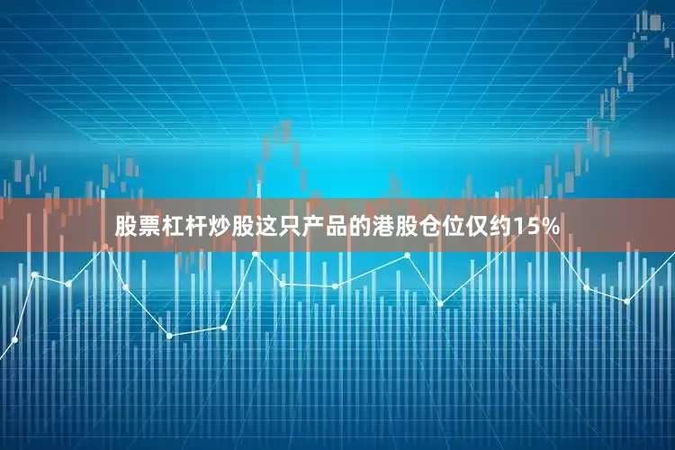 股票杠杆炒股这只产品的港股仓位仅约15%