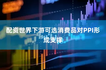 配资世界下游可选消费品对PPI形成支撑