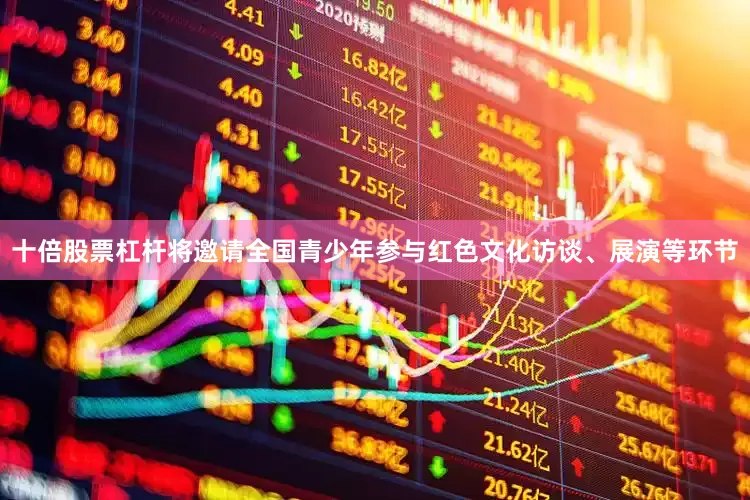 十倍股票杠杆将邀请全国青少年参与红色文化访谈、展演等环节