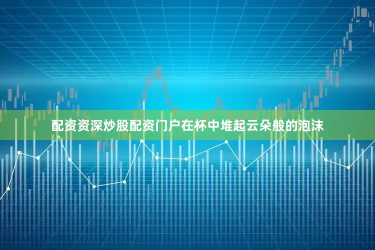 配资资深炒股配资门户在杯中堆起云朵般的泡沫