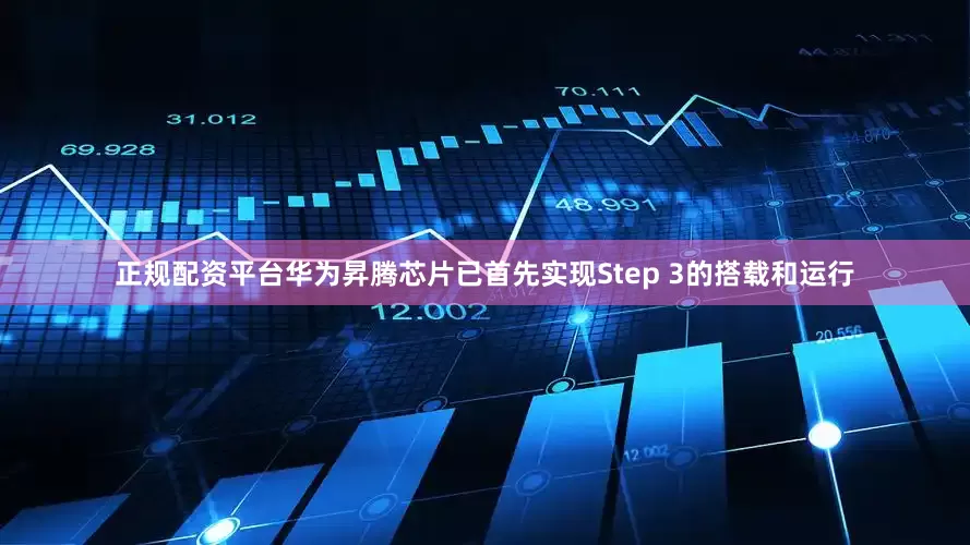 正规配资平台华为昇腾芯片已首先实现Step 3的搭载和运行