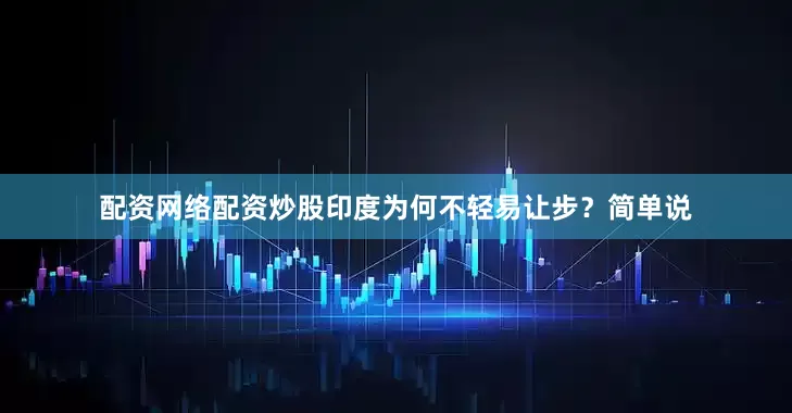 配资网络配资炒股印度为何不轻易让步？简单说