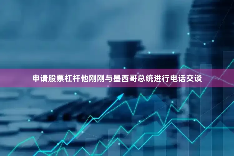 申请股票杠杆他刚刚与墨西哥总统进行电话交谈
