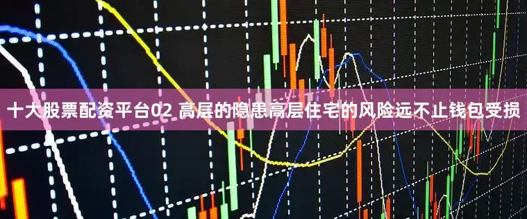 十大股票配资平台02 高层的隐患高层住宅的风险远不止钱包受损