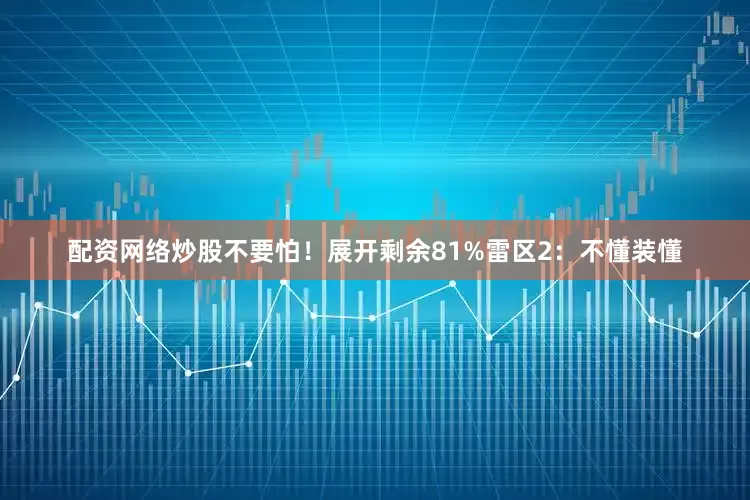 配资网络炒股不要怕！展开剩余81%雷区2：不懂装懂