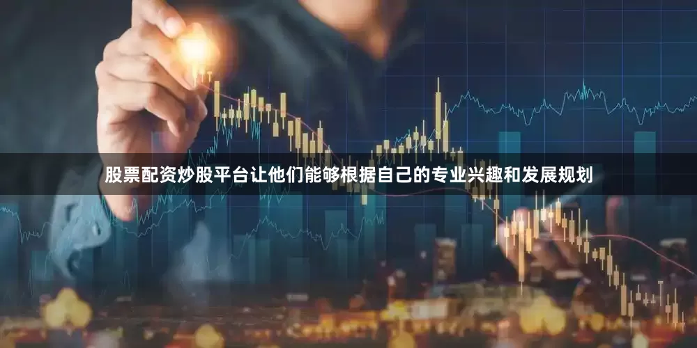 股票配资炒股平台让他们能够根据自己的专业兴趣和发展规划