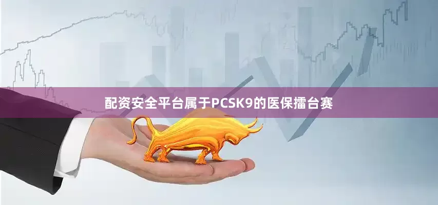配资安全平台属于PCSK9的医保擂台赛