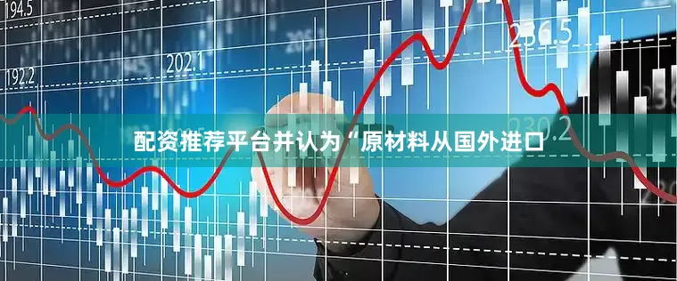 配资推荐平台并认为“原材料从国外进口