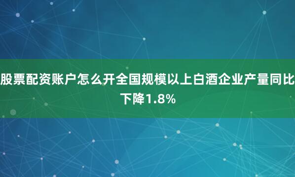 股票配资账户怎么开全国规模以上白酒企业产量同比下降1.8%
