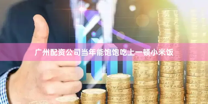 广州配资公司当年能饱饱吃上一顿小米饭