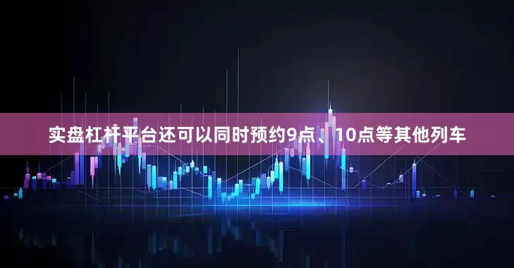 实盘杠杆平台还可以同时预约9点、10点等其他列车
