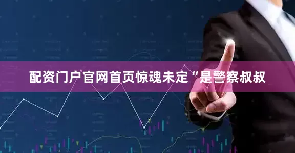 配资门户官网首页惊魂未定“是警察叔叔
