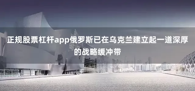 正规股票杠杆app俄罗斯已在乌克兰建立起一道深厚的战略缓冲带