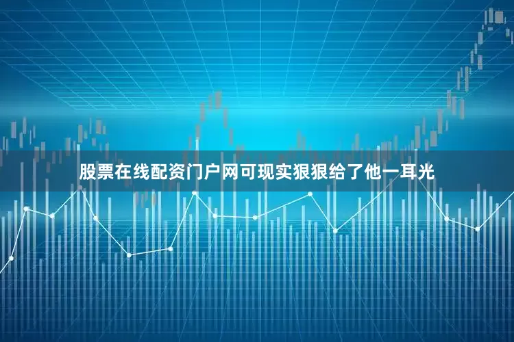 股票在线配资门户网可现实狠狠给了他一耳光